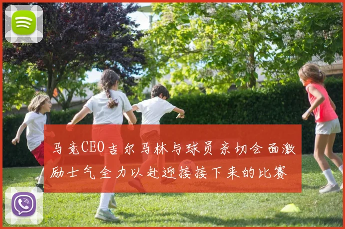 马竞CEO吉尔马林与球员亲切会面激励士气全力以赴迎接接下来的比赛