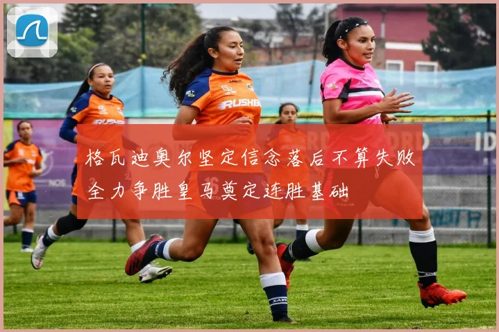 格瓦迪奥尔坚定信念落后不算失败全力争胜皇马奠定连胜基础