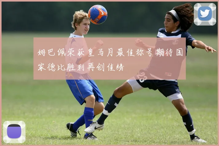 姆巴佩荣获皇马月最佳称号期待国家德比胜利再创佳绩