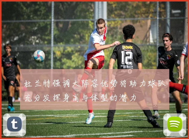 杜兰特强调大阵容优势将助力球队充分发挥身高与体型的潜力