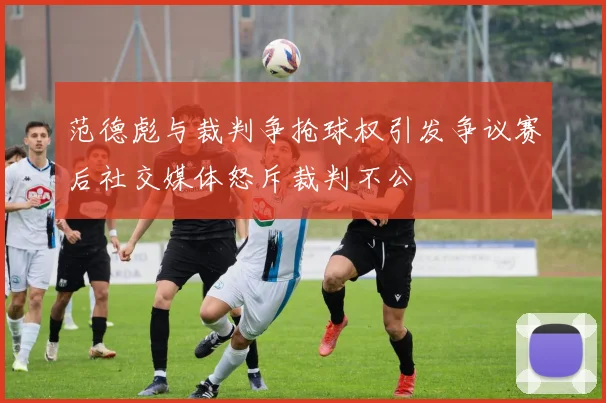 范德彪与裁判争抢球权引发争议赛后社交媒体怒斥裁判不公