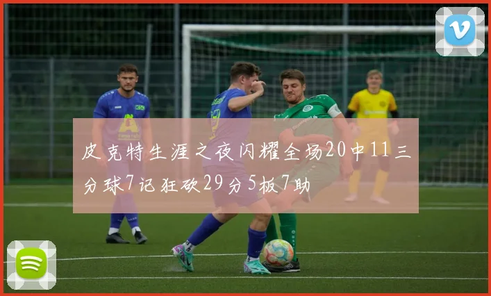 皮克特生涯之夜闪耀全场20中11三分球7记狂砍29分5板7助