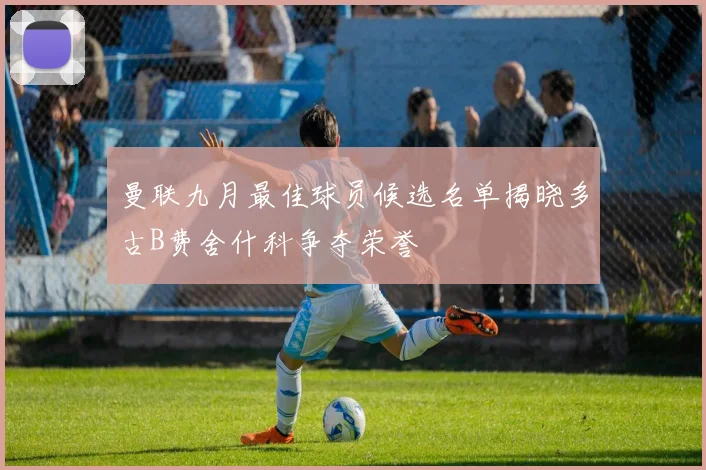 曼联九月最佳球员候选名单揭晓多古B费舍什科争夺荣誉